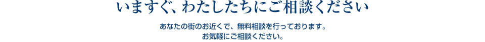 いますぐ、わたしたちにご相談ください