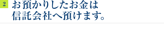 お預かりしたお金は信託会社へ預けます。