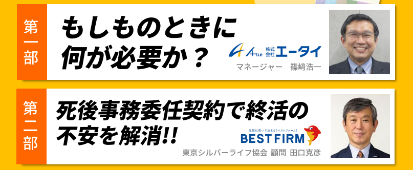 第一部　もしものときに何が必要か 第二部　死後事務委任契約で終活の不安を解消!!　株式会社エータイ　マネージャー　篠﨑浩一 東京シルバーライフ協会顧問　田口克彦